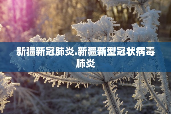 新疆新冠肺炎.新疆新型冠状病毒肺炎