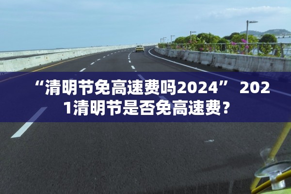 “清明节免高速费吗2024” 2021清明节是否免高速费？