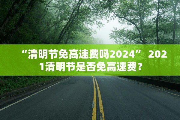 “清明节免高速费吗2024	” 2021清明节是否免高速费？