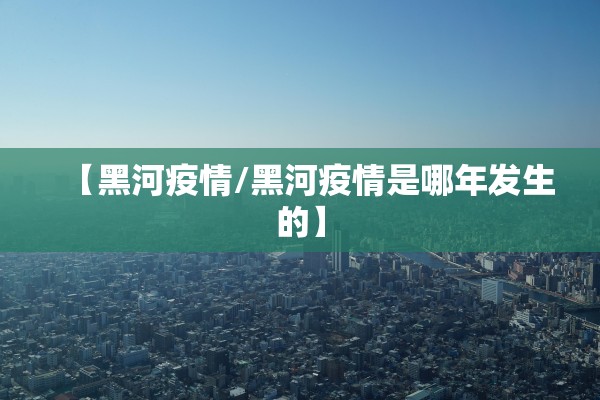 【黑河疫情/黑河疫情是哪年发生的】