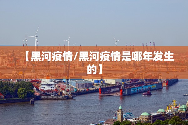 【黑河疫情/黑河疫情是哪年发生的】