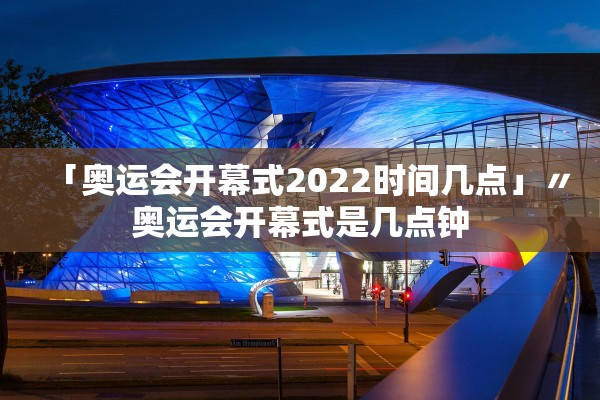 「奥运会开幕式2022时间几点」〃奥运会开幕式是几点钟