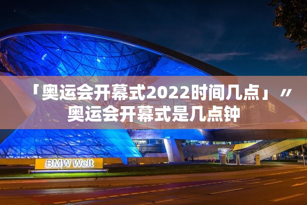 「奥运会开幕式2022时间几点」〃奥运会开幕式是几点钟