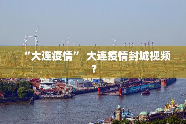 “大连疫情	” 大连疫情封城视频？