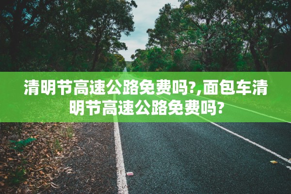 清明节高速公路免费吗?,面包车清明节高速公路免费吗?