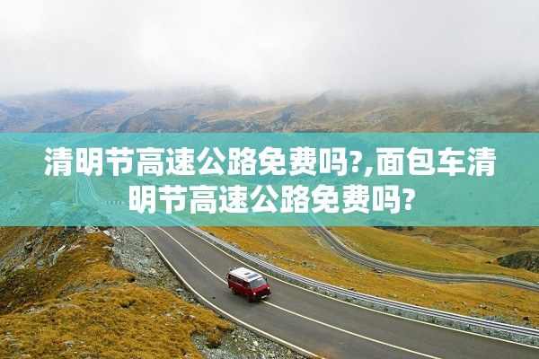 清明节高速公路免费吗?,面包车清明节高速公路免费吗?