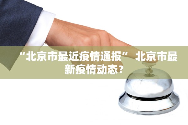 “北京市最近疫情通报” 北京市最新疫情动态？