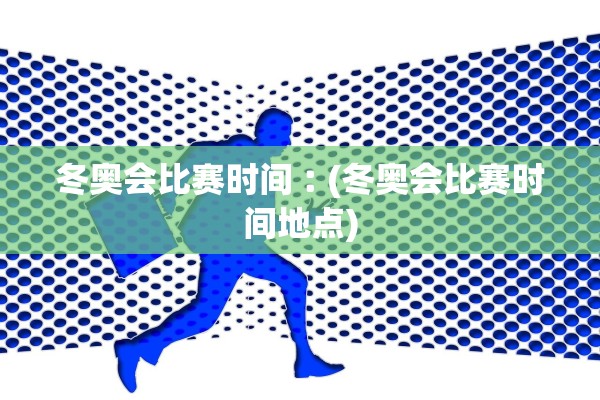 冬奥会比赛时间︰(冬奥会比赛时间地点)