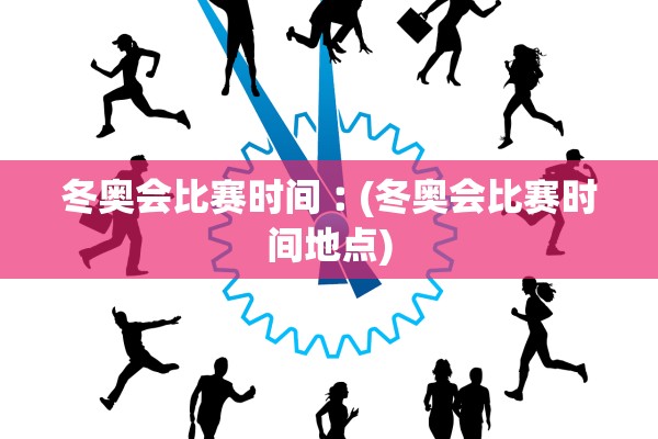 冬奥会比赛时间︰(冬奥会比赛时间地点)