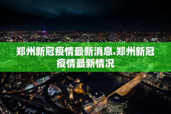 郑州新冠疫情最新消息.郑州新冠疫情最新情况