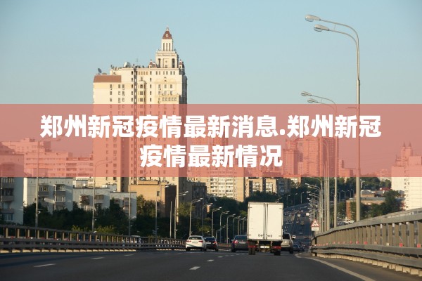 郑州新冠疫情最新消息.郑州新冠疫情最新情况