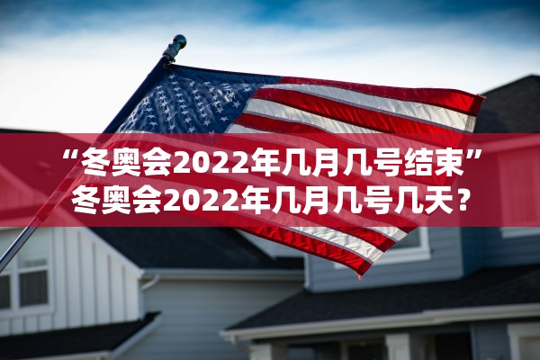 “冬奥会2022年几月几号结束	” 冬奥会2022年几月几号几天？