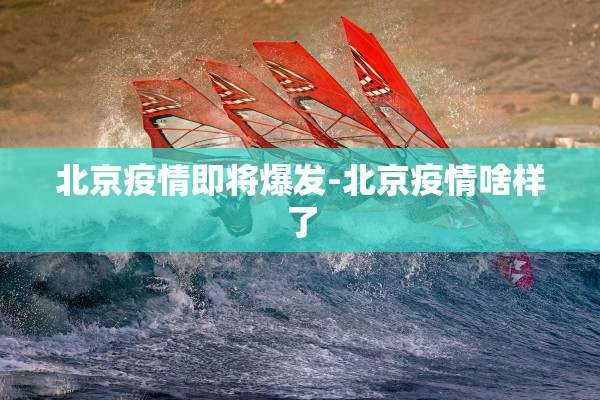 北京疫情即将爆发-北京疫情啥样了