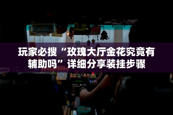 玩家必搜“玫瑰大厅金花究竟有辅助吗	”详细分享装挂步骤