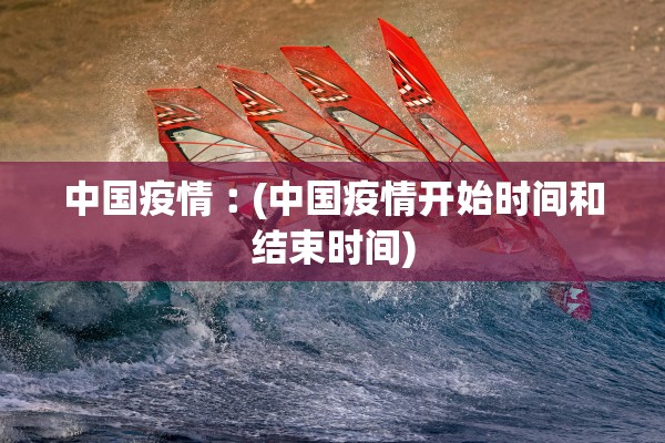 中国疫情︰(中国疫情开始时间和结束时间)