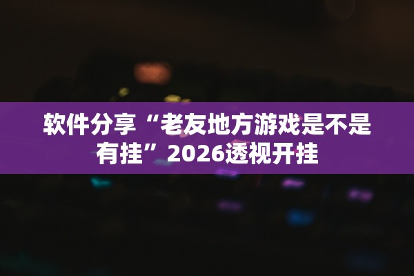 软件分享“老友地方游戏是不是有挂”2026透视开挂