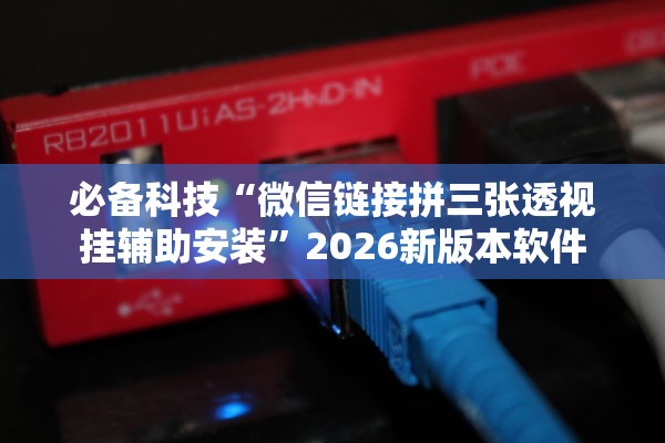 必备科技“微信链接拼三张透视挂辅助安装	”2026新版本软件