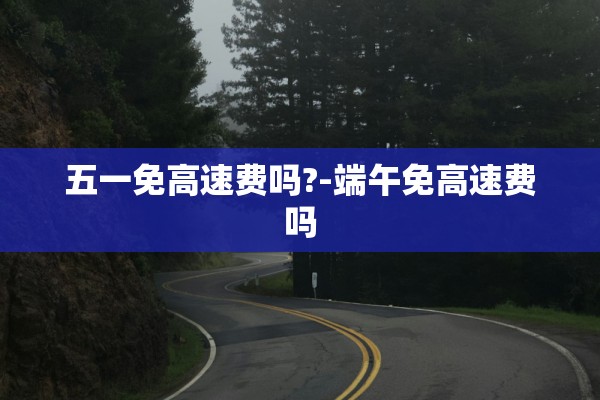 五一免高速费吗?-端午免高速费吗 五一免高速费吗?-端午免高速费吗