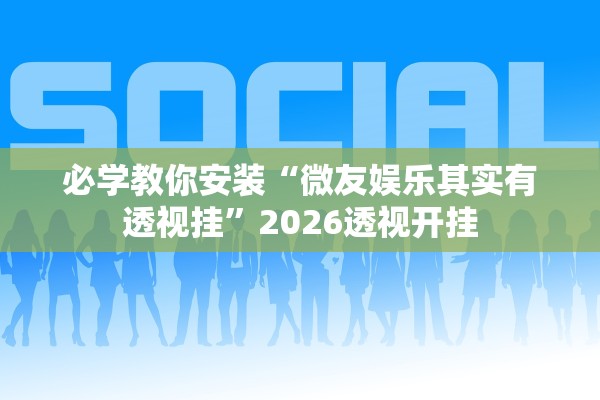 必学教你安装“微友娱乐其实有透视挂”2026透视开挂