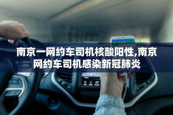 南京一网约车司机核酸阳性,南京网约车司机感染新冠肺炎