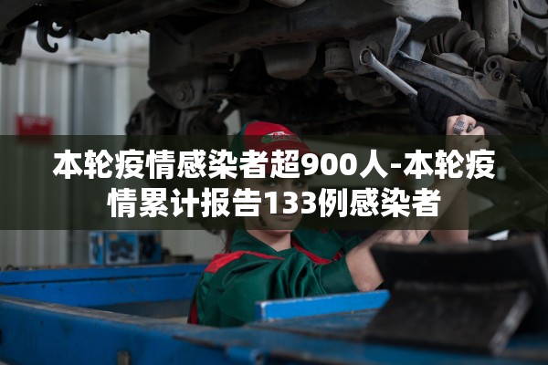 本轮疫情感染者超900人-本轮疫情累计报告133例感染者 本轮疫情感染者超900人-本轮疫情累计报告133例感染者