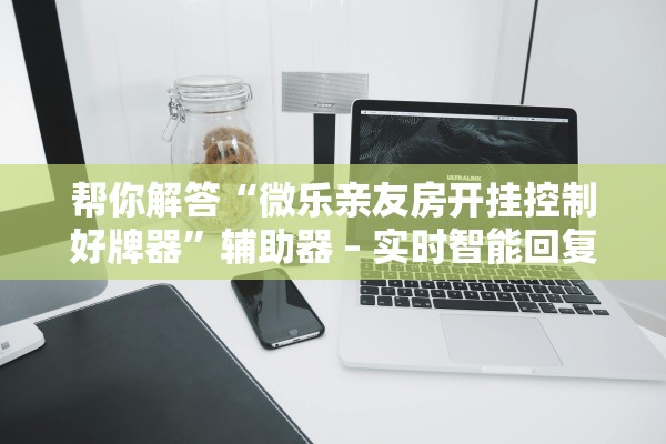 帮你解答“微乐亲友房开挂控制好牌器	”辅助器 – 实时智能回复