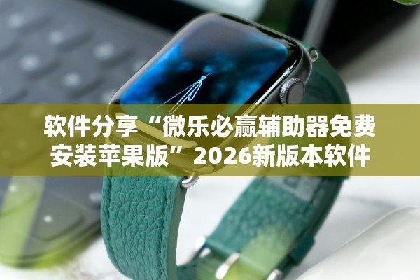 软件分享“微乐必赢辅助器免费安装苹果版”2026新版本软件