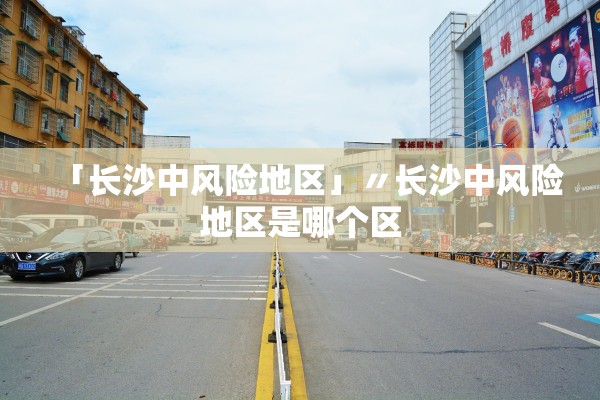 「长沙中风险地区」〃长沙中风险地区是哪个区