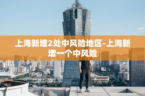 上海新增2处中风险地区-上海新增一个中风险 上海新增2处中风险地区-上海新增一个中风险