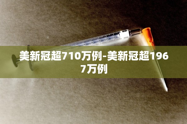 美新冠超710万例-美新冠超1967万例