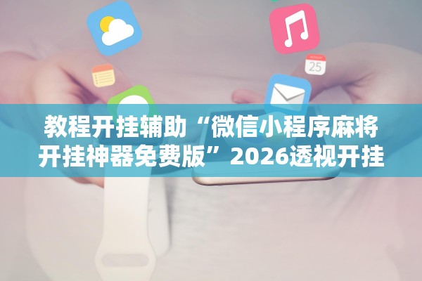 教程开挂辅助“微信小程序麻将开挂神器免费版”2026透视开挂