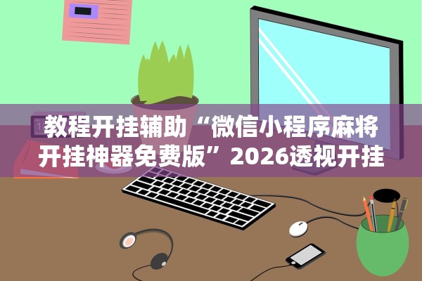 教程开挂辅助“微信小程序麻将开挂神器免费版”2026透视开挂