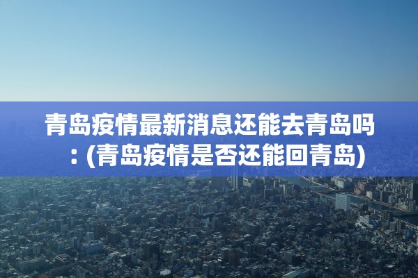 青岛疫情最新消息还能去青岛吗︰(青岛疫情是否还能回青岛)