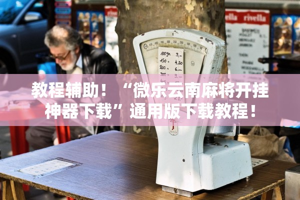 教程辅助！“微乐云南麻将开挂神器下载”通用版下载教程！