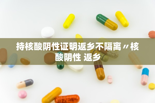 持核酸阴性证明返乡不隔离〃核酸阴性 返乡