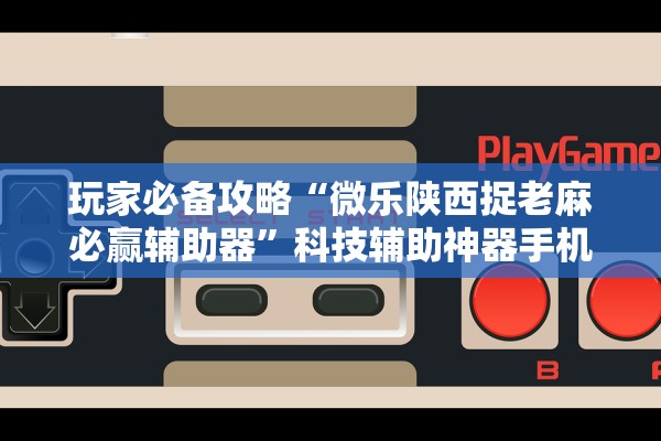 玩家必备攻略“微乐陕西捉老麻必赢辅助器”科技辅助神器手机版教程