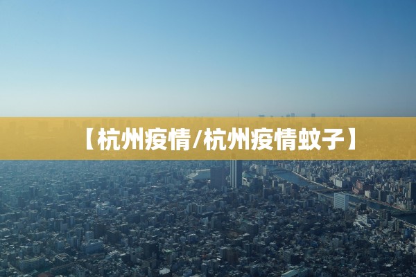 【杭州疫情/杭州疫情蚊子】
