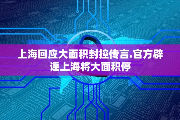 上海回应大面积封控传言.官方辟谣上海将大面积停