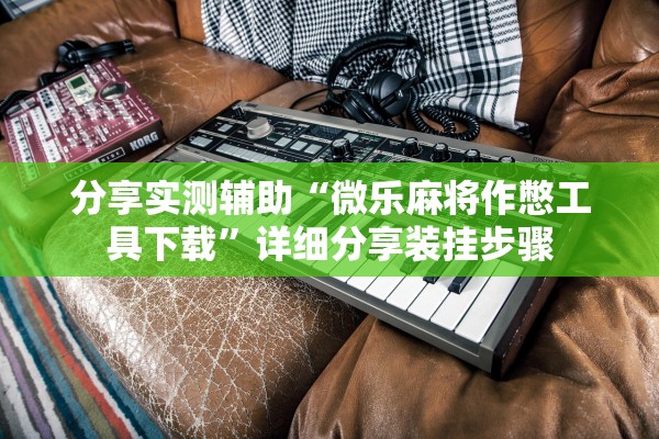 分享实测辅助“微乐麻将作憋工具下载”详细分享装挂步骤