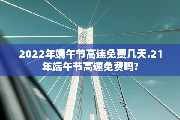 2022年端午节高速免费几天.21年端午节高速免费吗?