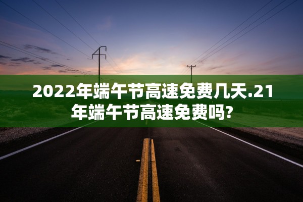 2022年端午节高速免费几天.21年端午节高速免费吗?
