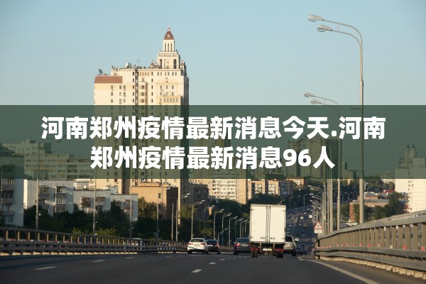 河南郑州疫情最新消息今天.河南郑州疫情最新消息96人 河南郑州疫情最新消息今天.河南郑州疫情最新消息96人