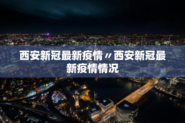 西安新冠最新疫情〃西安新冠最新疫情情况