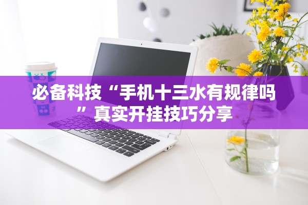必备科技“手机十三水有规律吗”真实开挂技巧分享