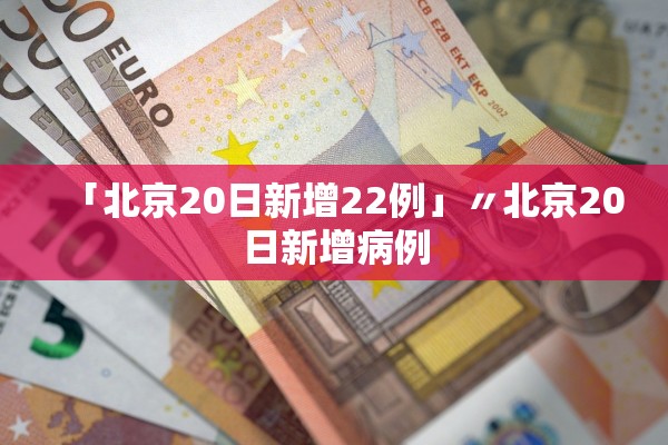 「北京20日新增22例」〃北京20日新增病例