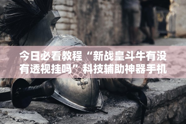 今日必看教程“新战皇斗牛有没有透视挂吗”科技辅助神器手机版教程