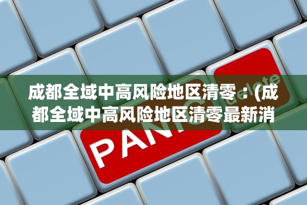 成都全域中高风险地区清零︰(成都全域中高风险地区清零最新消息)