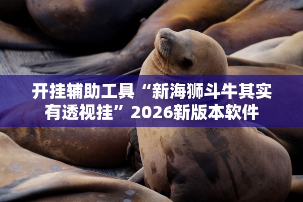 开挂辅助工具“新海狮斗牛其实有透视挂	”2026新版本软件