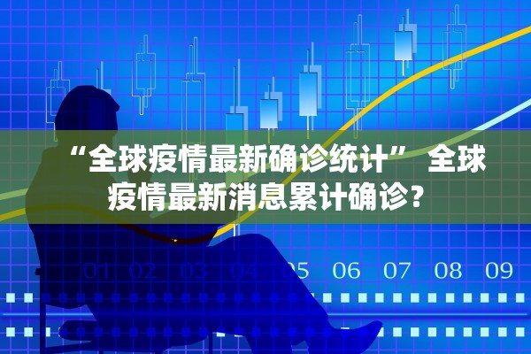 “全球疫情最新确诊统计	” 全球疫情最新消息累计确诊？