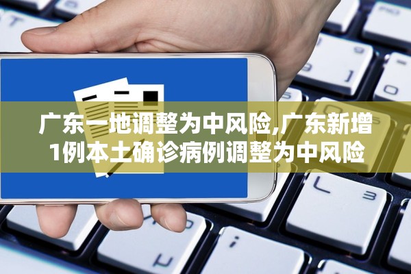 广东一地调整为中风险,广东新增1例本土确诊病例调整为中风险